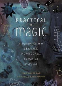 Practical Magic: A Beginner's Guide To Crystals, Horoscopes, Psychics & Spells